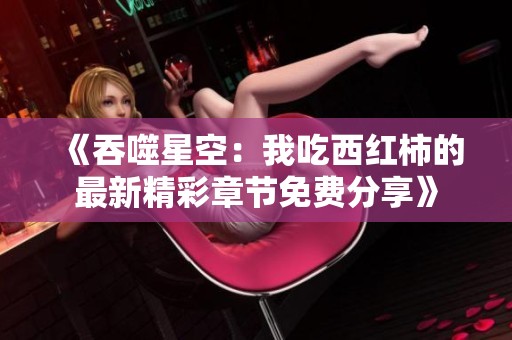 《吞噬星空：我吃西红柿的最新精彩章节免费分享》
