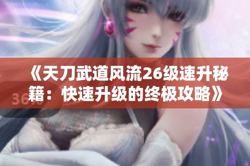 《天刀武道风流26级速升秘籍：快速升级的终极攻略》