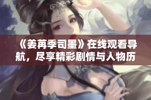《姜苒季司墨》在线观看导航，尽享精彩剧情与人物历程