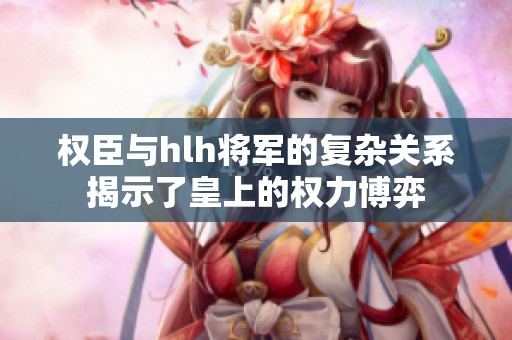 权臣与hlh将军的复杂关系揭示了皇上的权力博弈