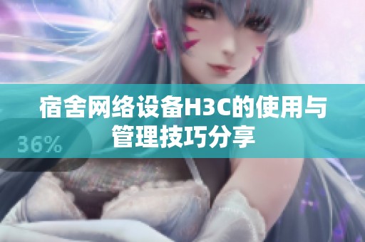 宿舍网络设备H3C的使用与管理技巧分享