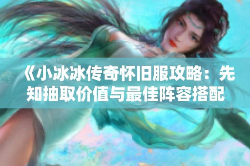 《小冰冰传奇怀旧服攻略：先知抽取价值与最佳阵容搭配解析》