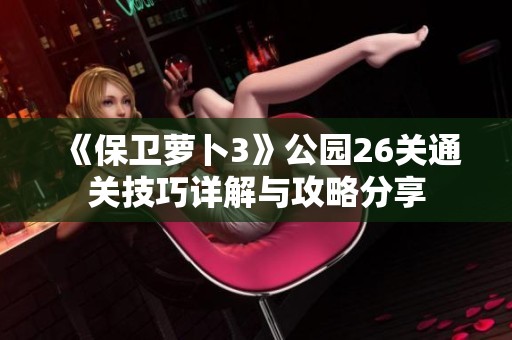 《保卫萝卜3》公园26关通关技巧详解与攻略分享