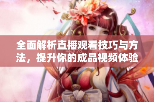 全面解析直播观看技巧与方法，提升你的成品视频体验