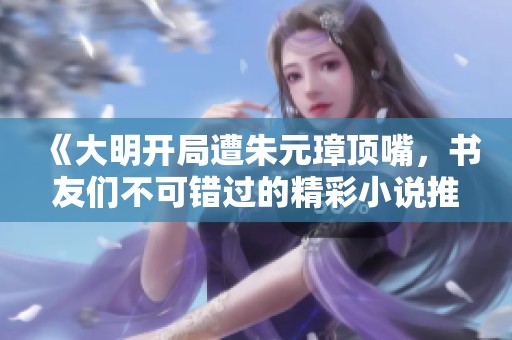《大明开局遭朱元璋顶嘴，书友们不可错过的精彩小说推荐》