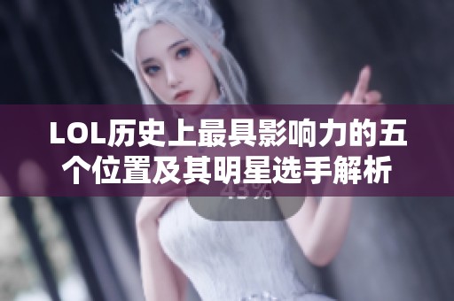 LOL历史上最具影响力的五个位置及其明星选手解析