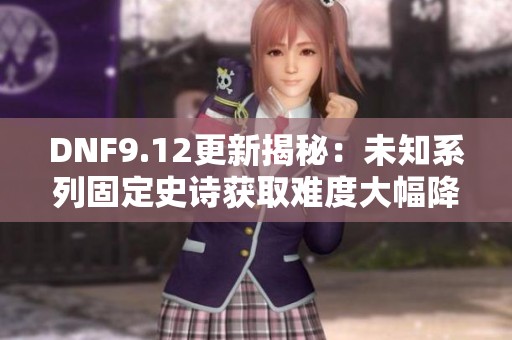 DNF9.12更新揭秘：未知系列固定史诗获取难度大幅降低