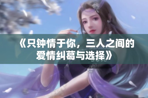 《只钟情于你，三人之间的爱情纠葛与选择》