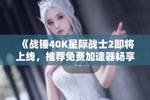 《战锤40K星际战士2即将上线，推荐免费加速器畅享游戏体验》