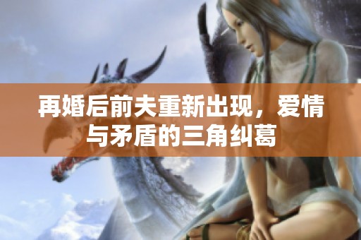 再婚后前夫重新出现，爱情与矛盾的三角纠葛