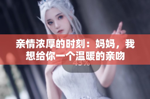 亲情浓厚的时刻：妈妈，我想给你一个温暖的亲吻