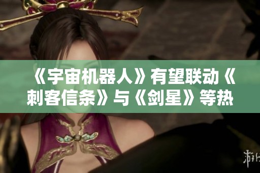 《宇宙机器人》有望联动《刺客信条》与《剑星》等热门游戏内容