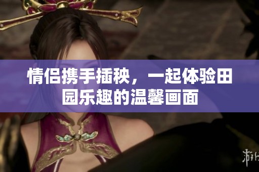情侣携手插秧，一起体验田园乐趣的温馨画面