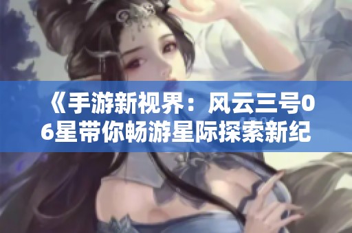 《手游新视界：风云三号06星带你畅游星际探索新纪元》