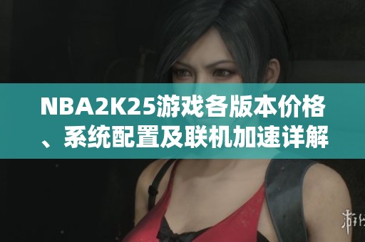 NBA2K25游戏各版本价格、系统配置及联机加速详解