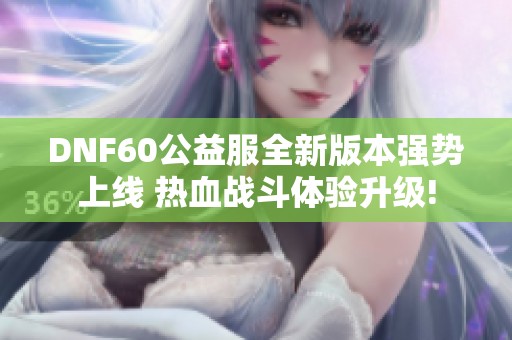 DNF60公益服全新版本强势上线 热血战斗体验升级!