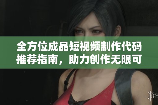 全方位成品短视频制作代码推荐指南，助力创作无限可能