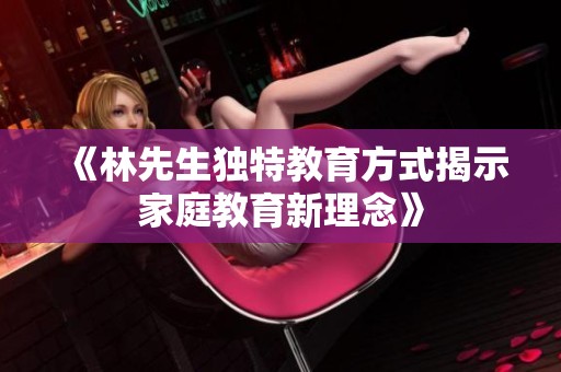 《林先生独特教育方式揭示家庭教育新理念》