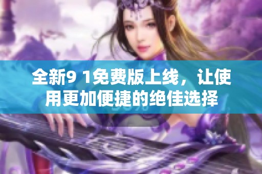 全新9 1免费版上线，让使用更加便捷的绝佳选择