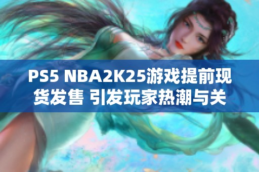 PS5 NBA2K25游戏提前现货发售 引发玩家热潮与关注