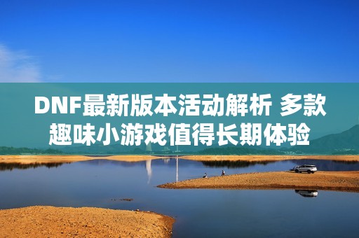 DNF最新版本活动解析 多款趣味小游戏值得长期体验