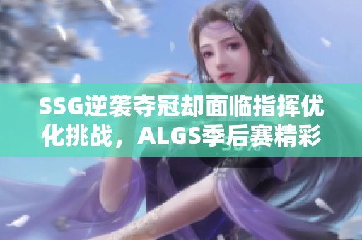SSG逆袭夺冠却面临指挥优化挑战，ALGS季后赛精彩落幕引爆LCQ激战前奏