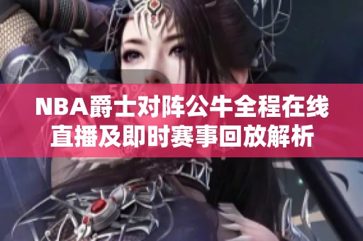 NBA爵士对阵公牛全程在线直播及即时赛事回放解析