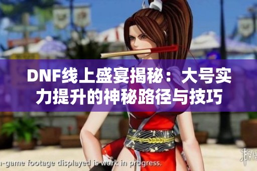 DNF线上盛宴揭秘：大号实力提升的神秘路径与技巧