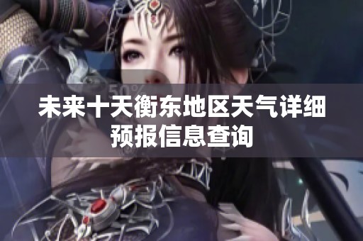 未来十天衡东地区天气详细预报信息查询