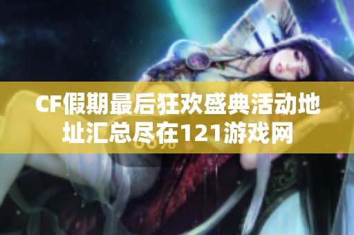 CF假期最后狂欢盛典活动地址汇总尽在121游戏网