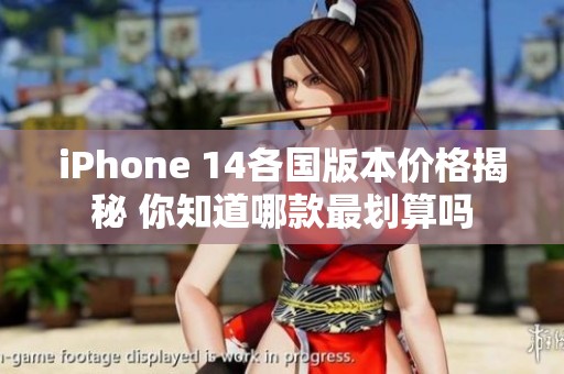 iPhone 14各国版本价格揭秘 你知道哪款最划算吗