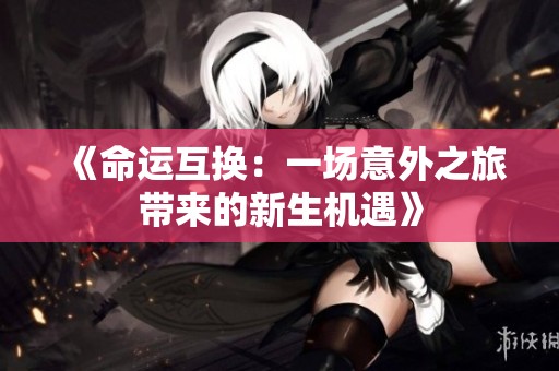 《命运互换：一场意外之旅带来的新生机遇》