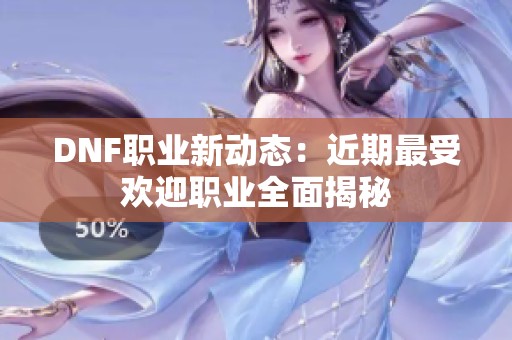 DNF职业新动态：近期最受欢迎职业全面揭秘