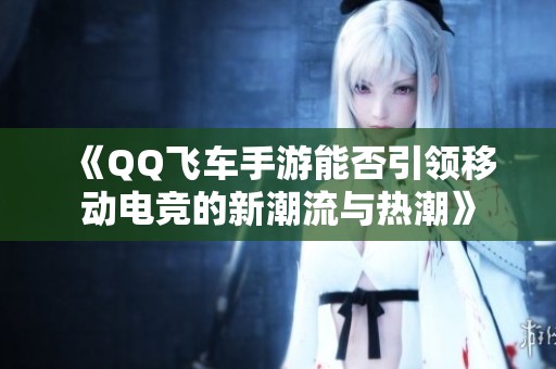 《QQ飞车手游能否引领移动电竞的新潮流与热潮》
