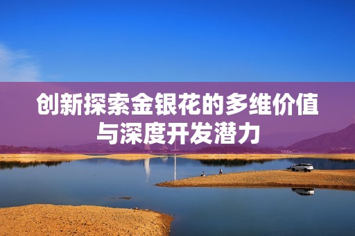 创新探索金银花的多维价值与深度开发潜力