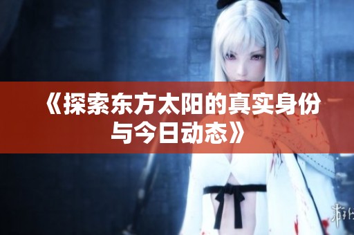 《探索东方太阳的真实身份与今日动态》