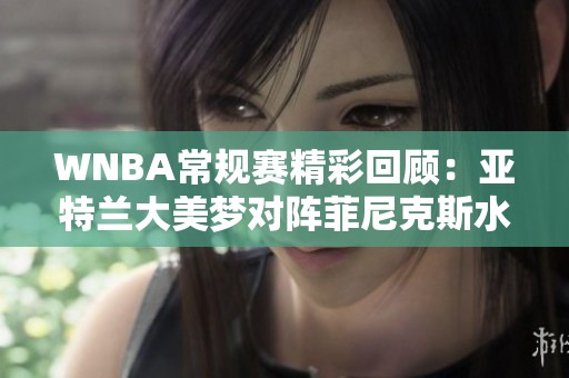 WNBA常规赛精彩回顾：亚特兰大美梦对阵菲尼克斯水星第二节精彩瞬间