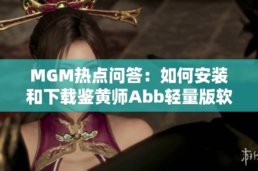 MGM热点问答：如何安装和下载鉴黄师Abb轻量版软件