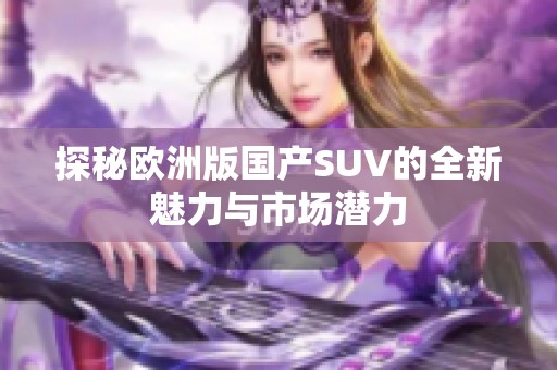 探秘欧洲版国产SUV的全新魅力与市场潜力