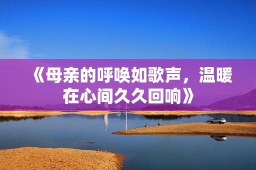 《母亲的呼唤如歌声，温暖在心间久久回响》