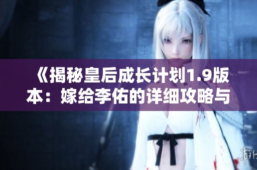 《揭秘皇后成长计划1.9版本：嫁给李佑的详细攻略与技巧》