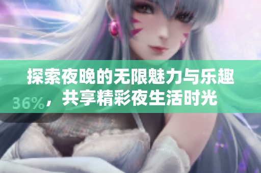 探索夜晚的无限魅力与乐趣，共享精彩夜生活时光