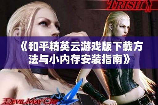 《和平精英云游戏版下载方法与小内存安装指南》