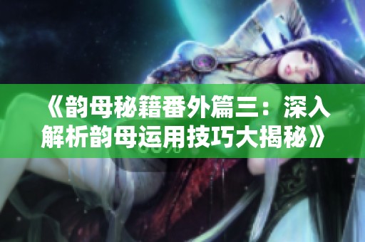 《韵母秘籍番外篇三：深入解析韵母运用技巧大揭秘》