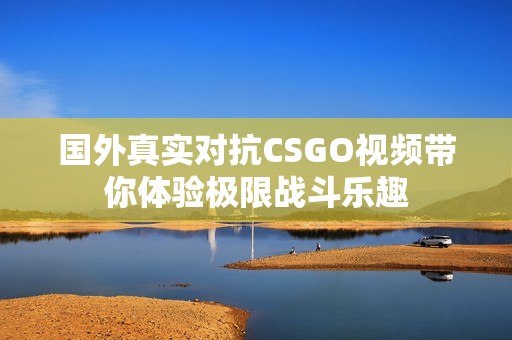 国外真实对抗CSGO视频带你体验极限战斗乐趣