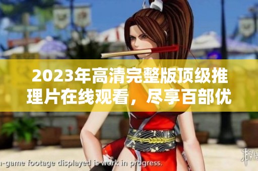 2023年高清完整版顶级推理片在线观看，尽享百部优质影视盛宴