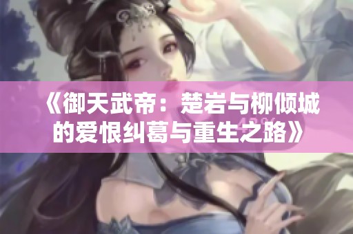 《御天武帝：楚岩与柳倾城的爱恨纠葛与重生之路》
