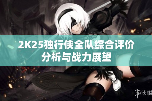 2K25独行侠全队综合评价分析与战力展望
