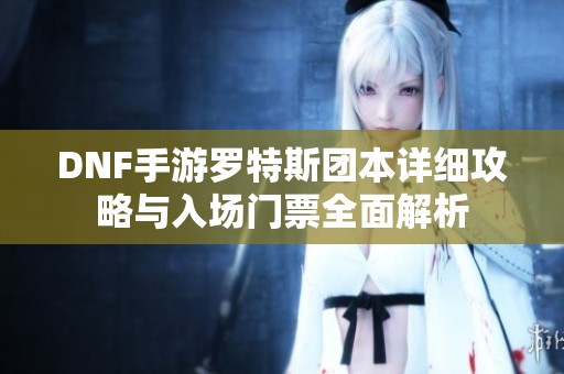 DNF手游罗特斯团本详细攻略与入场门票全面解析