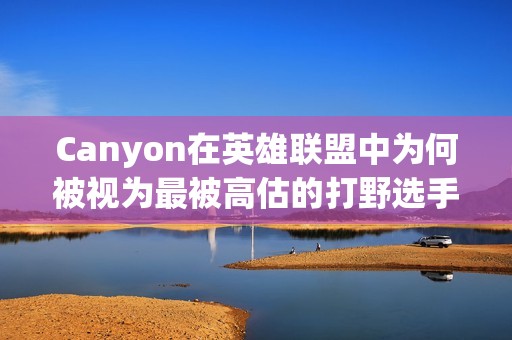 Canyon在英雄联盟中为何被视为最被高估的打野选手